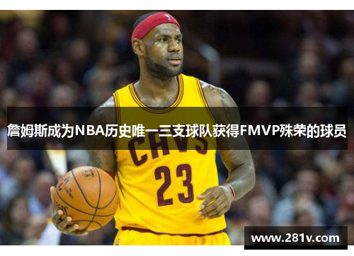 詹姆斯成为NBA历史唯一三支球队获得FMVP殊荣的球员